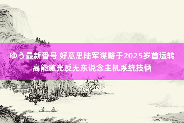 ゆう最新番号 好意思陆军谋略于2025岁首运转高能激光反无东说念主机系统技俩