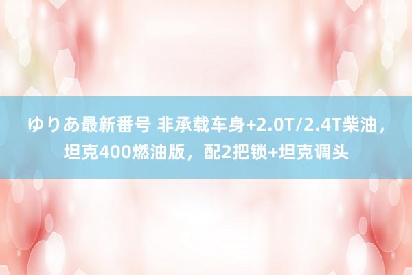 ゆりあ最新番号 非承载车身+2.0T/2.4T柴油，坦克400燃油版，配2把锁+坦克调头