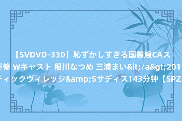 【SVDVD-330】恥ずかしすぎる国際線CAスイートクラス研修 Wキャスト 稲川なつめ 三浦まい</a>2013-01-10サディスティックヴィレッジ&$サディス143分钟【SPZ-985】美女限定公開エロ配信生中継！素人娘、カップルたちがいたずら、フェラ、セクロスで完全アウトな映像集 米体：若是迪巴拉离队罗马可能签小基耶萨，德罗西已与他屡次通话