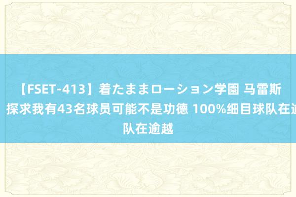 【FSET-413】着たままローション学園 马雷斯卡：探求我有43名球员可能不是功德 100%细目球队在逾越