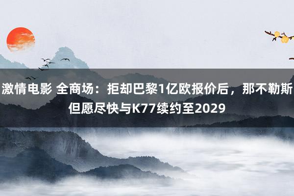 激情电影 全商场：拒却巴黎1亿欧报价后，那不勒斯但愿尽快与K77续约至2029