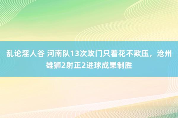 乱论淫人谷 河南队13次攻门只着花不欺压，沧州雄狮2射正2进球成果制胜