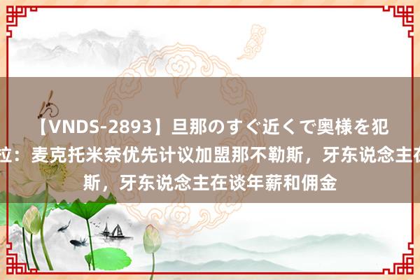 【VNDS-2893】旦那のすぐ近くで奥様を犯します。 佩杜拉：麦克托米奈优先计议加盟那不勒斯，牙东说念主在谈年薪和佣金