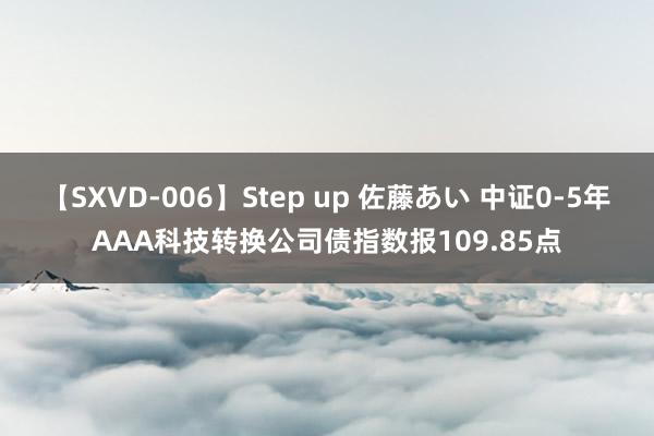 【SXVD-006】Step up 佐藤あい 中证0-5年AAA科技转换公司债指数报109.85点