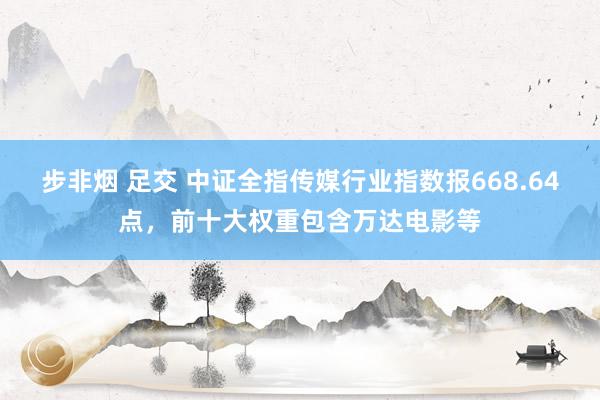 步非烟 足交 中证全指传媒行业指数报668.64点，前十大权重包含万达电影等