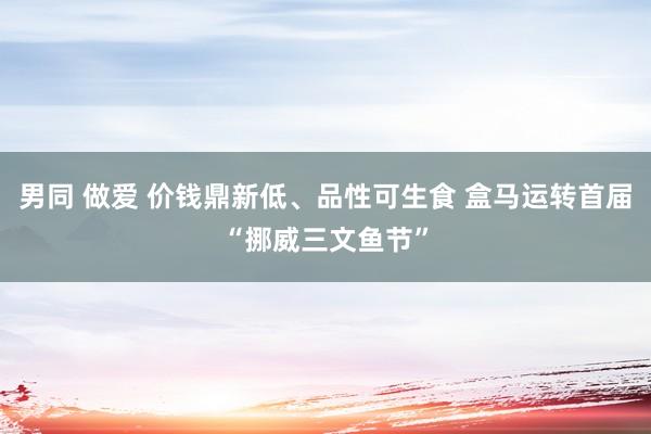 男同 做爱 价钱鼎新低、品性可生食 盒马运转首届“挪威三文鱼节”