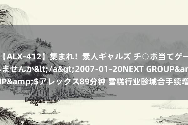 【ALX-412】集まれ！素人ギャルズ チ○ポ当てゲームで賞金稼いでみませんか</a>2007-01-20NEXT GROUP&$アレックス89分钟 雪糕行业畛域合手续增长 平价成今夏主流