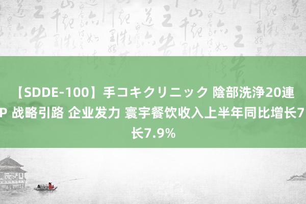 【SDDE-100】手コキクリニック 陰部洗浄20連発SP 战略引路 企业发力 寰宇餐饮收入上半年同比增长7.9%