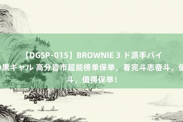 【DGSP-015】BROWNIE 3 ド派手パイパン強め黒ギャル 高分皆市超能榜单保举，看完斗志奋斗，值得保举！