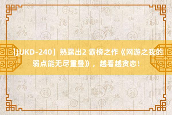 【JUKD-240】熟露出2 霸榜之作《网游之我的弱点能无尽重叠》，越看越贪恋！