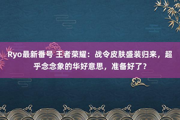 Ryo最新番号 王者荣耀：战令皮肤盛装归来，超乎念念象的华好意思，准备好了？