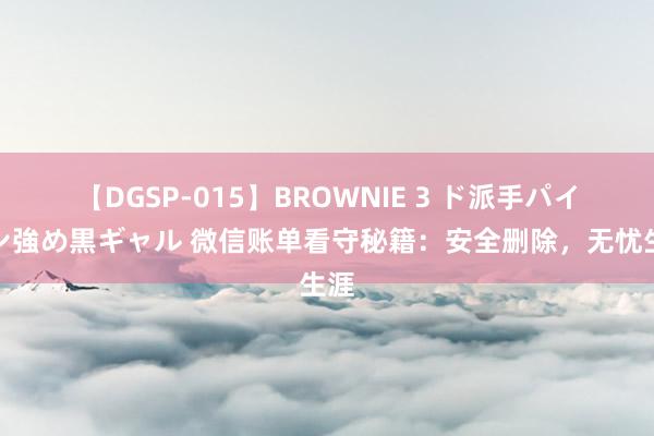 【DGSP-015】BROWNIE 3 ド派手パイパン強め黒ギャル 微信账单看守秘籍：安全删除，无忧生涯