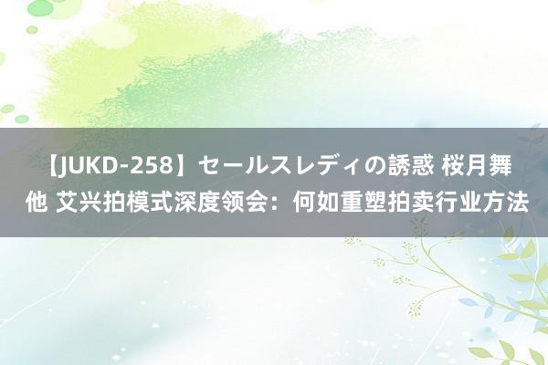 【JUKD-258】セールスレディの誘惑 桜月舞 他 艾兴拍模式深度领会：何如重塑拍卖行业方法