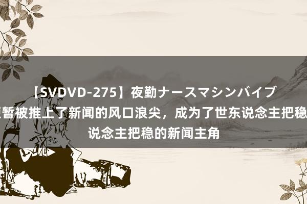 【SVDVD-275】夜勤ナースマシンバイブ 我的生存短暂被推上了新闻的风口浪尖，成为了世东说念主把稳的新闻主角