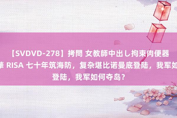 【SVDVD-278】拷問 女教師中出し拘束肉便器 仁科百華 RISA 七十年筑海防，复杂堪比诺曼底登陆，我军如何夺岛？