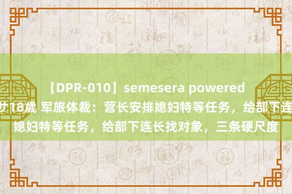 【DPR-010】semesera powered 10 ギャル女痴校生 リサ18歳 军旅体裁：营长安排媳妇特等任务，给部下连长找对象，三条硬尺度