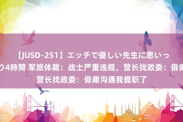 【JUSD-251】エッチで優しい先生に思いっきり甘えまくり4時間 军旅体裁：战士严重违规，营长找政委：毋庸沟通我提职了