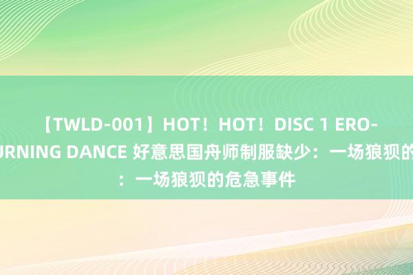 【TWLD-001】HOT！HOT！DISC 1 ERO-BODY BURNING DANCE 好意思国舟师制服缺少：一场狼狈的危急事件