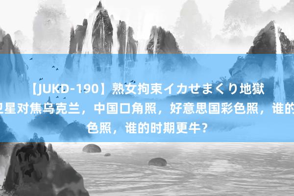 【JUKD-190】熟女拘束イカせまくり地獄 中好意思卫星对焦乌克兰，中国口角照，好意思国彩色照，谁的时期更牛？