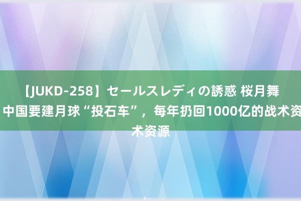 【JUKD-258】セールスレディの誘惑 桜月舞 他 中国要建月球“投石车”，每年扔回1000亿的战术资源