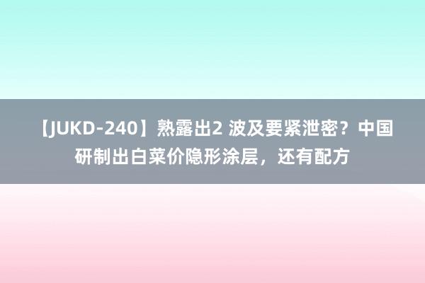 【JUKD-240】熟露出2 波及要紧泄密？中国研制出白菜价隐形涂层，还有配方