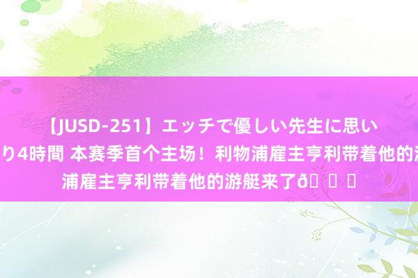 【JUSD-251】エッチで優しい先生に思いっきり甘えまくり4時間 本赛季首个主场！利物浦雇主亨利带着他的游艇来了?