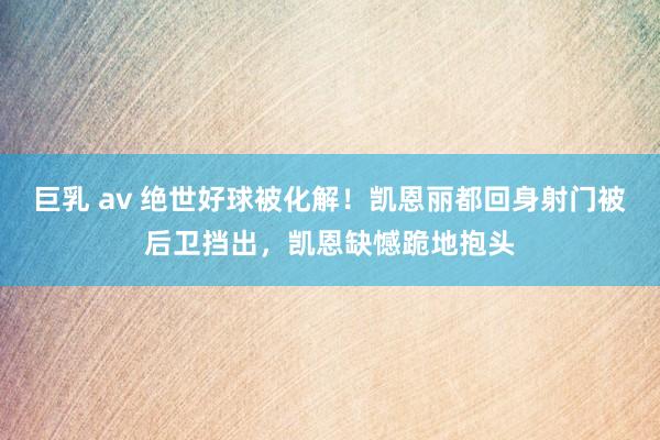 巨乳 av 绝世好球被化解！凯恩丽都回身射门被后卫挡出，凯恩缺憾跪地抱头