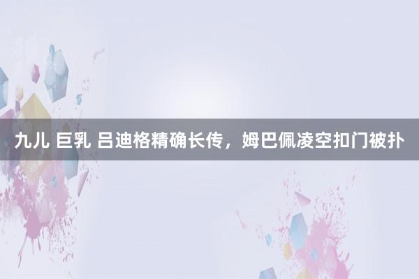 九儿 巨乳 吕迪格精确长传，姆巴佩凌空扣门被扑