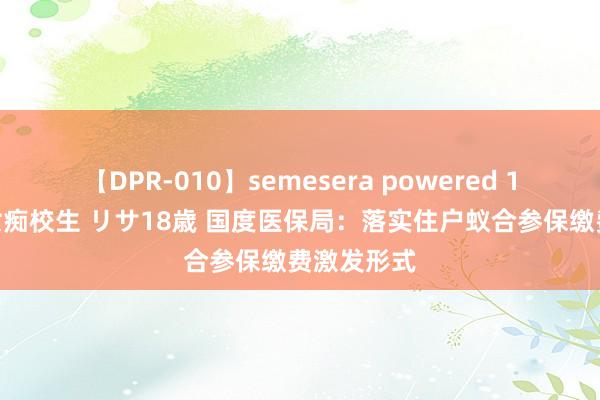 【DPR-010】semesera powered 10 ギャル女痴校生 リサ18歳 国度医保局：落实住户蚁合参保缴费激发形式