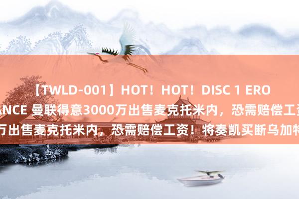 【TWLD-001】HOT！HOT！DISC 1 ERO-BODY BURNING DANCE 曼联得意3000万出售麦克托米内，恐需赔偿工资！将奏凯买断乌加特