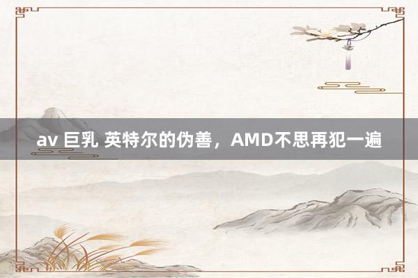 av 巨乳 英特尔的伪善，AMD不思再犯一遍