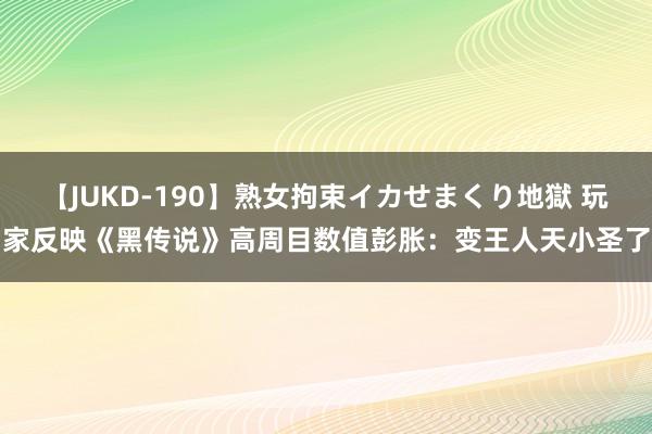 【JUKD-190】熟女拘束イカせまくり地獄 玩家反映《黑传说》高周目数值彭胀：变王人天小圣了