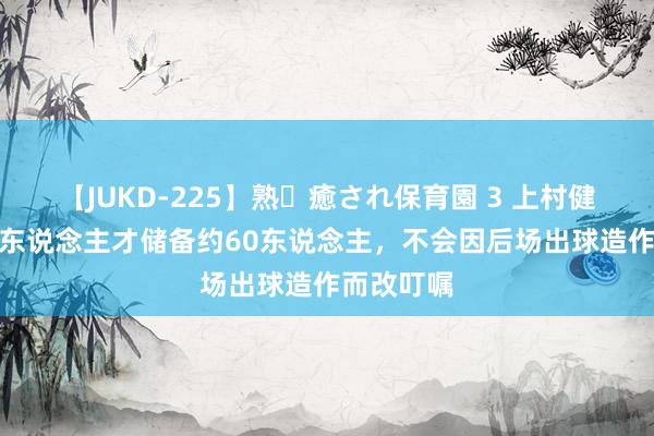 【JUKD-225】熟・癒され保育園 3 上村健一：U16东说念主才储备约60东说念主，不会因后场出球造作而改叮嘱