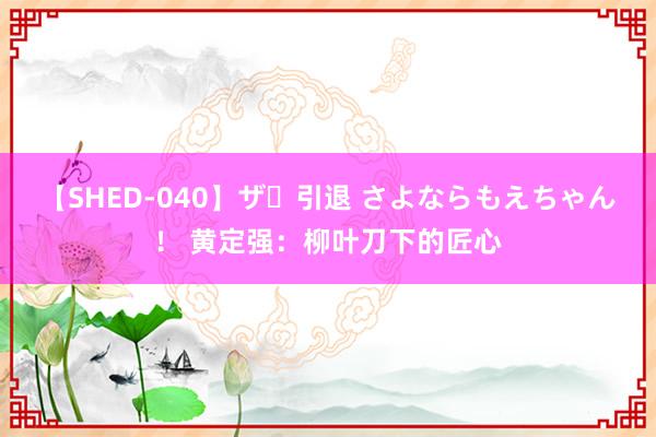 【SHED-040】ザ・引退 さよならもえちゃん！ 黄定强：柳叶刀下的匠心