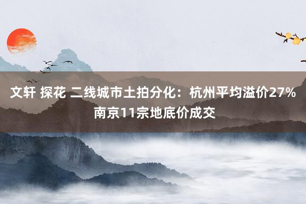 文轩 探花 二线城市土拍分化：杭州平均溢价27% 南京11宗地底价成交