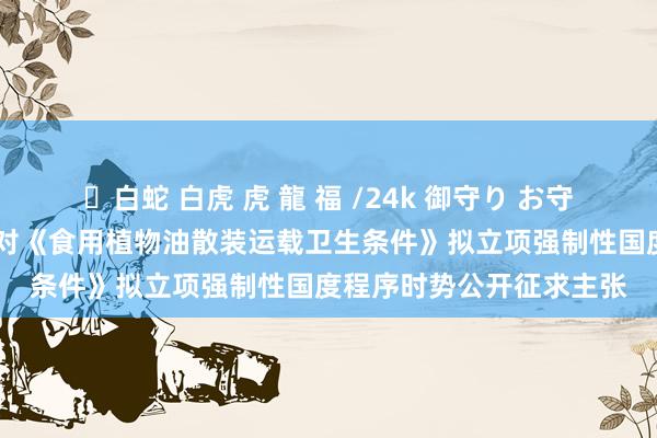 ✨白蛇 白虎 虎 龍 福 /24k 御守り お守り 商场监管总局：决定对《食用植物油散装运载卫生条件》拟立项强制性国度程序时势公开征求主张