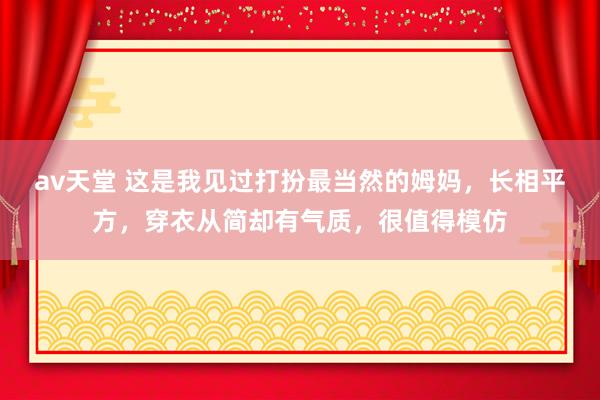 av天堂 这是我见过打扮最当然的姆妈，长相平方，穿衣从简却有气质，很值得模仿