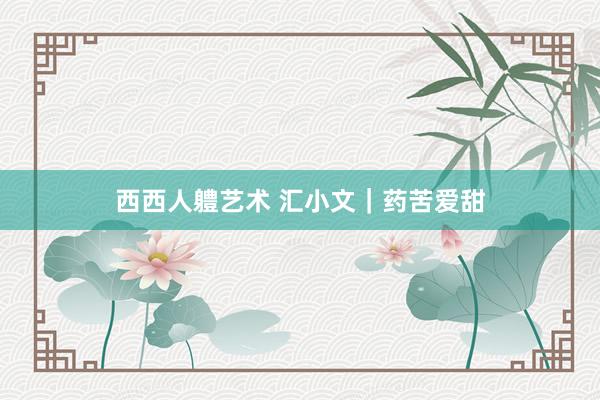 西西人軆艺术 汇小文｜药苦爱甜