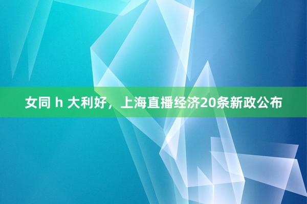 女同 h 大利好，上海直播经济20条新政公布