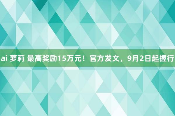 ai 萝莉 最高奖励15万元！官方发文，9月2日起握行