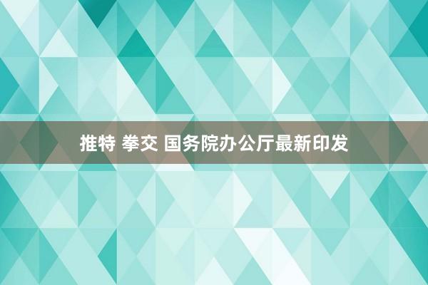 推特 拳交 国务院办公厅最新印发