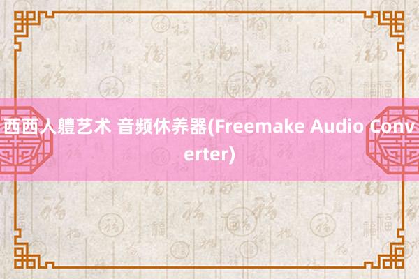 西西人軆艺术 音频休养器(Freemake Audio Converter)