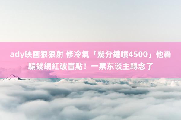 ady映画狠狠射 修冷氣「幾分鐘噴4500」他轟騙錢　網紅破盲點！一票东谈主轉念了