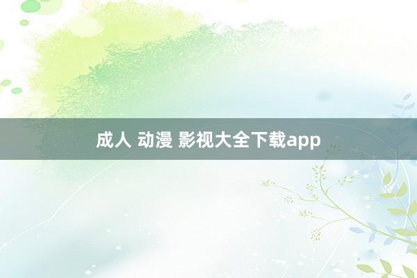 成人 动漫 影视大全下载app