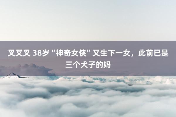 叉叉叉 38岁“神奇女侠”又生下一女，此前已是三个犬子的妈