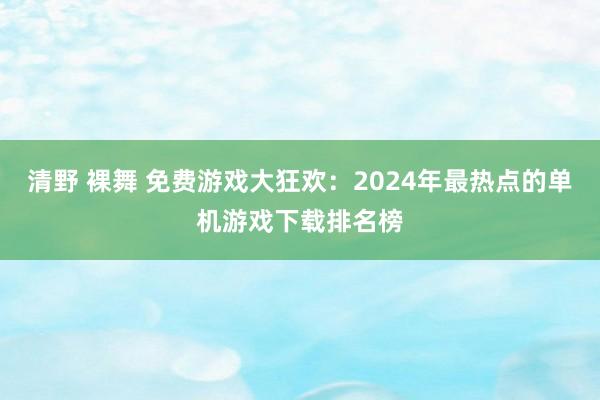 清野 裸舞 免费游戏大狂欢：2024年最热点的单机游戏下载排名榜