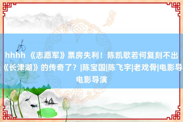 hhhh 《志愿军》票房失利！陈凯歌若何复刻不出来《长津湖》的传奇了？|陈宝国|陈飞宇|老戏骨|电影导演