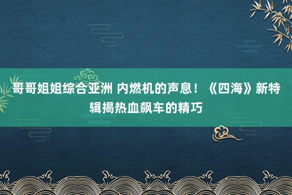 哥哥姐姐综合亚洲 内燃机的声息！《四海》新特辑揭热血飙车的精巧