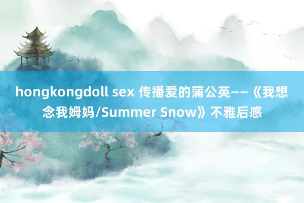 hongkongdoll sex 传播爱的蒲公英——《我想念我姆妈/Summer Snow》不雅后感