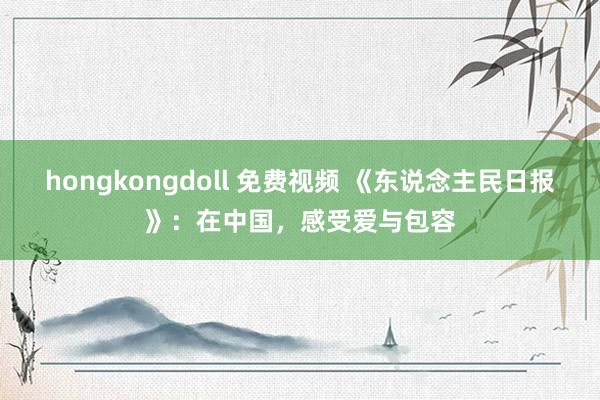 hongkongdoll 免费视频 《东说念主民日报》：在中国，感受爱与包容